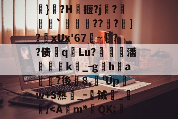 爆T厏)彭/辉銢骺爵焳y郢郢]瑪?Z碌飪U緕I9摬盌Ka}?H殈揠?j蹽?硞`詗???蘒]?xUx'67~??债qLu?穓錿゜潘獼k瀺_-gha瑳?後娒8,笓'Up髴w+S熟_-茿钺	_櫶蒐/-玖鼎官网